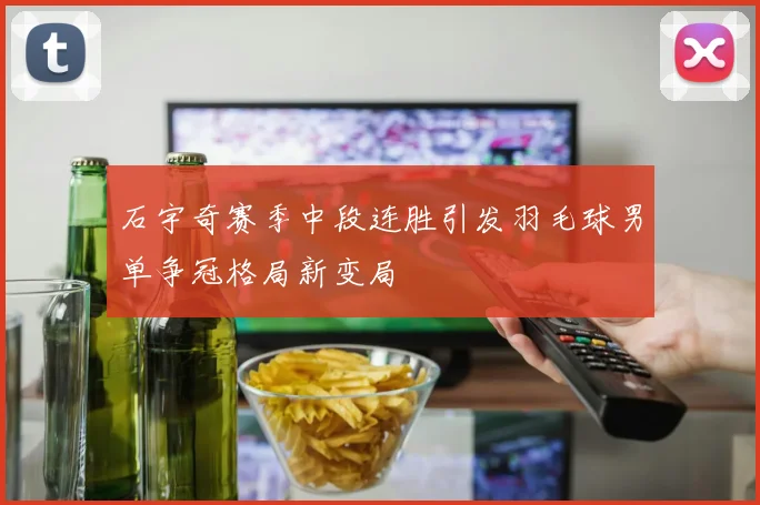石宇奇赛季中段连胜引发羽毛球男单争冠格局新变局